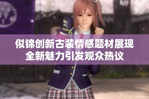 似锦创新古装情感题材展现全新魅力引发观众热议