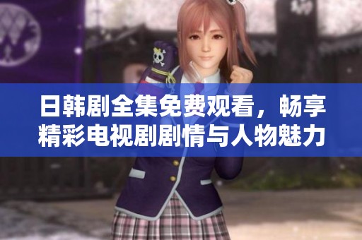 日韩剧全集免费观看，畅享精彩电视剧剧情与人物魅力