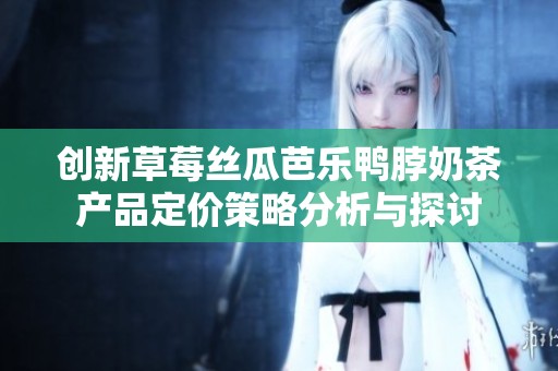 创新草莓丝瓜芭乐鸭脖奶茶产品定价策略分析与探讨