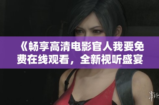 《畅享高清电影官人我要免费在线观看，全新视听盛宴等你体验》