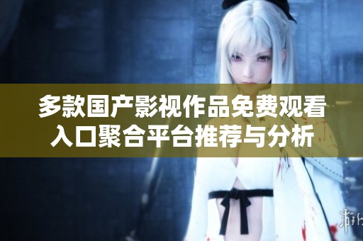 多款国产影视作品免费观看入口聚合平台推荐与分析