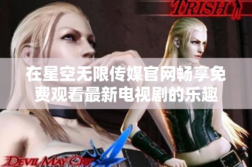 在星空无限传媒官网畅享免费观看最新电视剧的乐趣