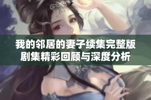 我的邻居的妻子续集完整版剧集精彩回顾与深度分析