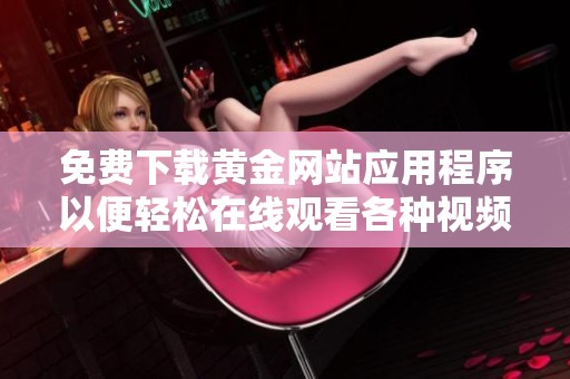 免费下载黄金网站应用程序以便轻松在线观看各种视频内容