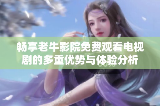 畅享老牛影院免费观看电视剧的多重优势与体验分析