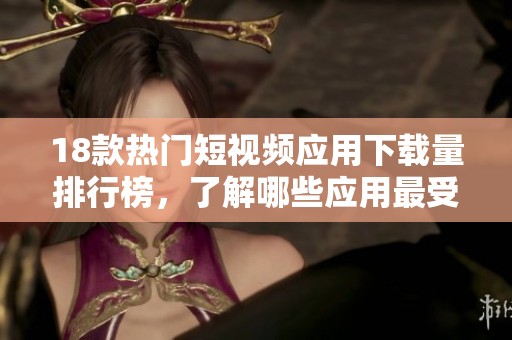 18款热门短视频应用下载量排行榜，了解哪些应用最受欢迎