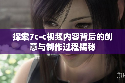 探索7c-c视频内容背后的创意与制作过程揭秘