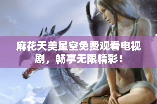 麻花天美星空免费观看电视剧，畅享无限精彩！