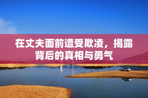 在丈夫面前遭受欺凌，揭露背后的真相与勇气