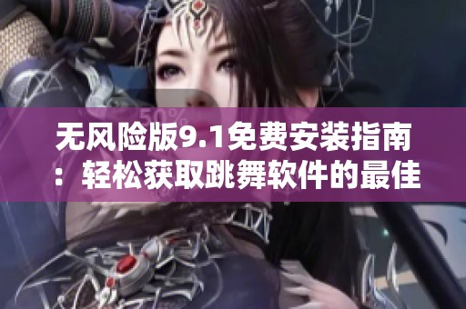 无风险版9.1免费安装指南：轻松获取跳舞软件的最佳方法