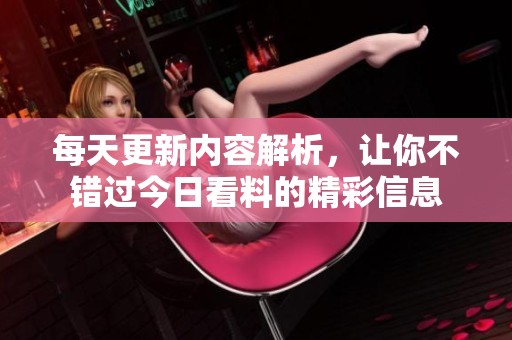 每天更新内容解析，让你不错过今日看料的精彩信息