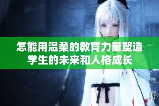 怎能用温柔的教育力量塑造学生的未来和人格成长