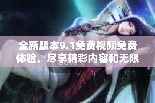 全新版本9.1免费视频免费体验，尽享精彩内容和无限乐趣