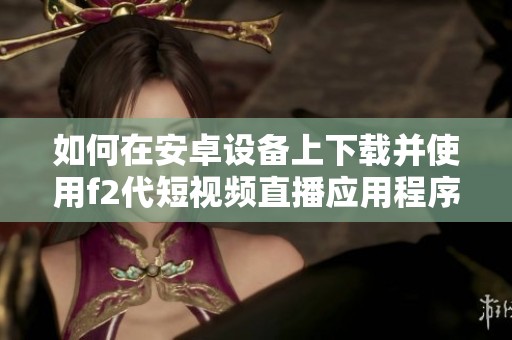 如何在安卓设备上下载并使用f2代短视频直播应用程序