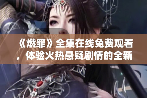 《燃罪》全集在线免费观看，体验火热悬疑剧情的全新体验