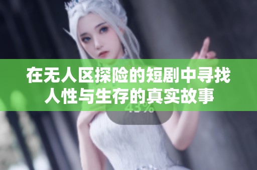 在无人区探险的短剧中寻找人性与生存的真实故事
