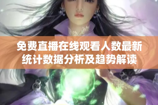 免费直播在线观看人数最新统计数据分析及趋势解读