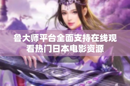 鲁大师平台全面支持在线观看热门日本电影资源