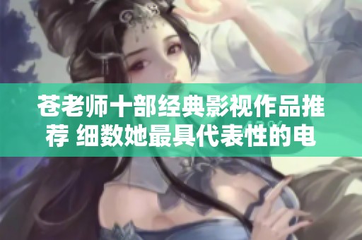 苍老师十部经典影视作品推荐 细数她最具代表性的电影佳作