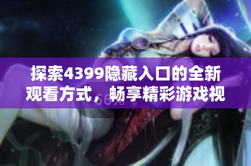 探索4399隐藏入口的全新观看方式，畅享精彩游戏视频