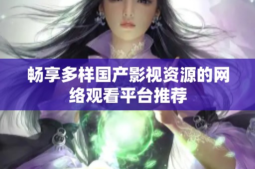 畅享多样国产影视资源的网络观看平台推荐