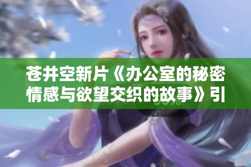 苍井空新片《办公室的秘密情感与欲望交织的故事》引发热议