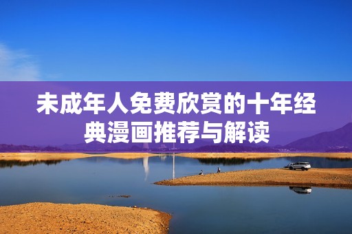 未成年人免费欣赏的十年经典漫画推荐与解读