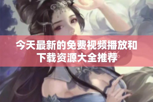 今天最新的免费视频播放和下载资源大全推荐