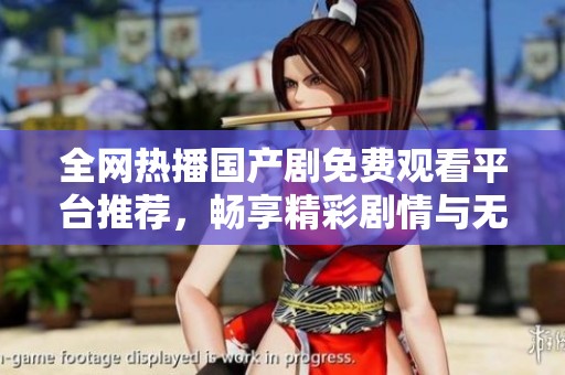 全网热播国产剧免费观看平台推荐，畅享精彩剧情与无限精彩