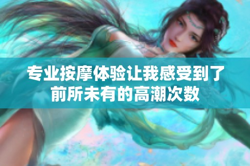 专业按摩体验让我感受到了前所未有的高潮次数
