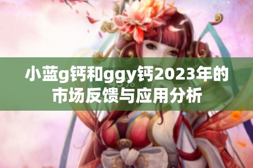 小蓝g钙和ggy钙2023年的市场反馈与应用分析