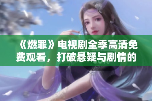 《燃罪》电视剧全季高清免费观看，打破悬疑与剧情的界限！