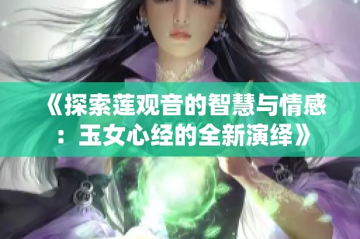 《探索莲观音的智慧与情感：玉女心经的全新演绎》