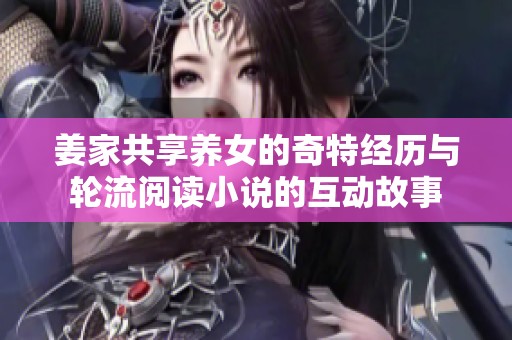 姜家共享养女的奇特经历与轮流阅读小说的互动故事
