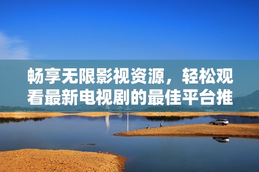 畅享无限影视资源，轻松观看最新电视剧的最佳平台推荐