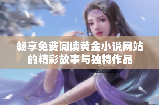 畅享免费阅读黄金小说网站的精彩故事与独特作品