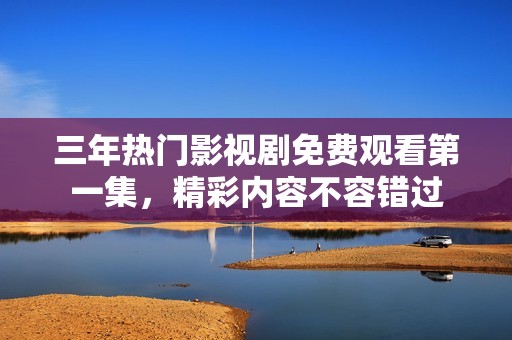 三年热门影视剧免费观看第一集，精彩内容不容错过