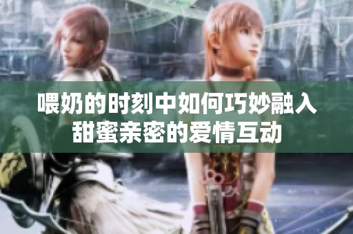 喂奶的时刻中如何巧妙融入甜蜜亲密的爱情互动