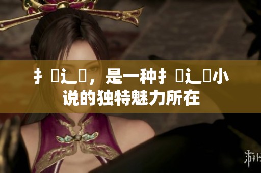 扌喿辶畐，是一种扌喿辶畐小说的独特魅力所在