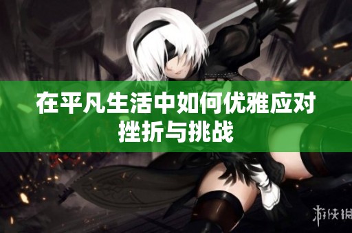 在平凡生活中如何优雅应对挫折与挑战