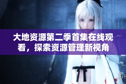 大地资源第二季首集在线观看，探索资源管理新视角