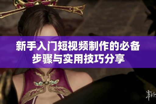 新手入门短视频制作的必备步骤与实用技巧分享