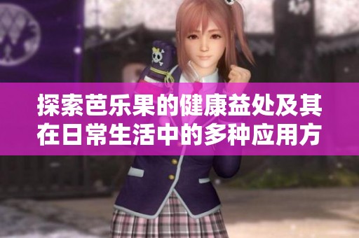 探索芭乐果的健康益处及其在日常生活中的多种应用方式