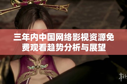 三年内中国网络影视资源免费观看趋势分析与展望