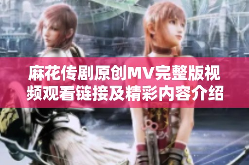 麻花传剧原创MV完整版视频观看链接及精彩内容介绍