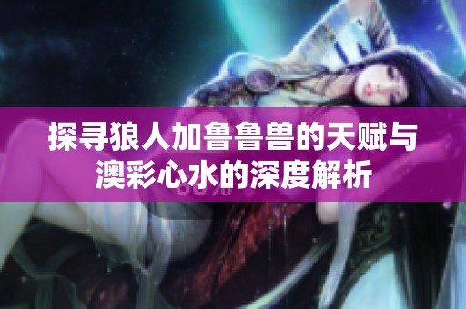 探寻狼人加鲁鲁兽的天赋与澳彩心水的深度解析