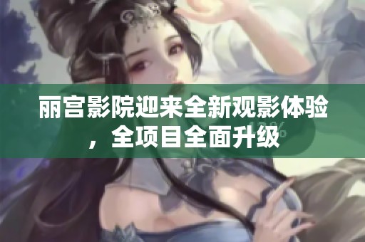 丽宫影院迎来全新观影体验，全项目全面升级