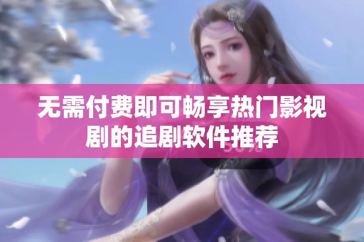 无需付费即可畅享热门影视剧的追剧软件推荐