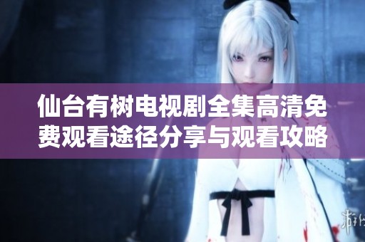 仙台有树电视剧全集高清免费观看途径分享与观看攻略
