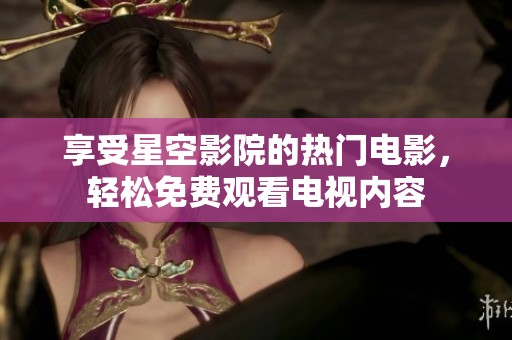 享受星空影院的热门电影，轻松免费观看电视内容